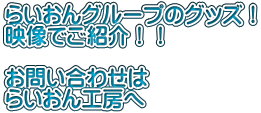 らいおんグループのグッズ！ 映像でご紹介！！  お問い合わせは らいおん工房へ